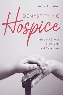 Demystifying Hospice: Inside the Stories of Patients and Caregivers by Clayton, Karen J.