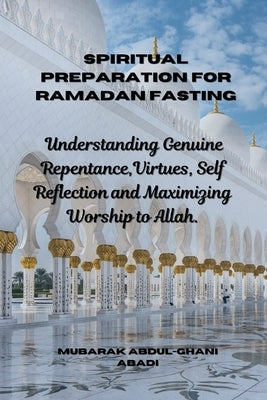 Spiritual Preparation for Ramadan Fasting: Understanding Genuine Repentance, Virtues, Self Reflection and Maximizing Worship to Allah by Abadi, Mubarak Abdul-Ghani