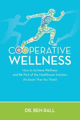 Cooperative Wellness: How to Achieve Wellness and Be Part of the Healthcare Solution (It's Easier Than You Think!) by Rall, Ben