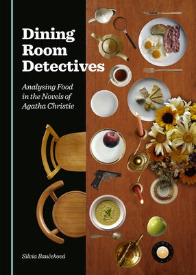 Dining Room Detectives: Analysing Food in the Novels of Agatha Christie by Baucekova, Silvia