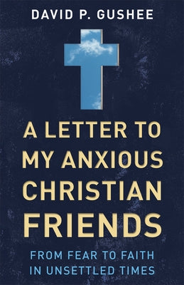 A Letter to My Anxious Christian Friends: From Fear to Faith in Unsettled Times by Gushee, David P.