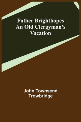 Father Brighthopes An Old Clergyman's Vacation by Townsend Trowbridge, John