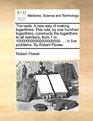 The radix. A new way of making logarithms. This rule, by one hundred logarithms, constructs the logarithms to all numbers, from 1 to 10000000000000000 by Flower, Robert