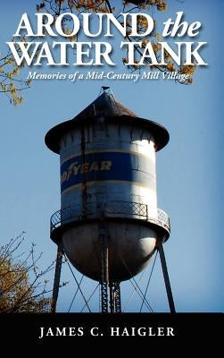 Around the Water Tank: Memories of a Mid-Century Mill Village by Haigler, James C.