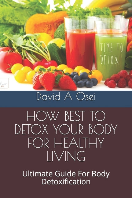How Best to Detox Your Body for Healthy Living: Ultimate Guide For Body Detoxification by Osei, David a.