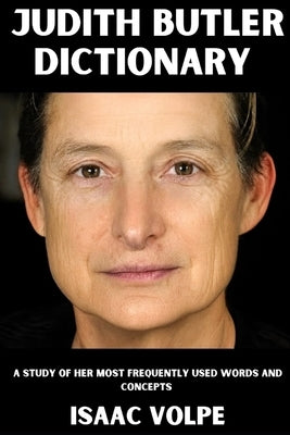 JUDITH BUTLER DICTIONARY. A Study of Her Most Frequently Used Words and Concepts: A thinker who reshaped philosophy, feminism, queer theory, and polit by Volpe, Isaac
