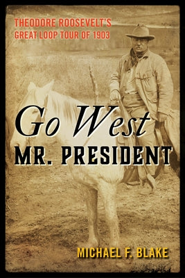 Go West Mr. President: Theodore Roosevelt's Great Loop Tour of 1903 by Blake, Michael F.