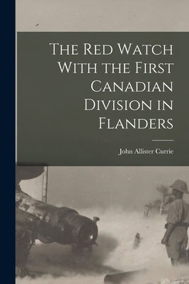 The Red Watch With the First Canadian Division in Flanders by Allister, Currie John