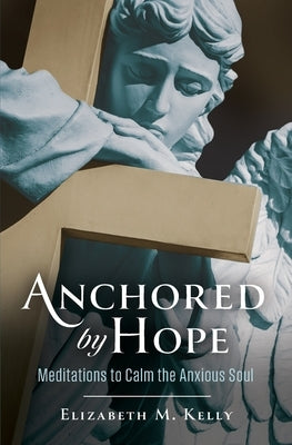 Anchored by Hope: Meditations to Calm the Anxious Soul by Kelly, Elixabeth M.