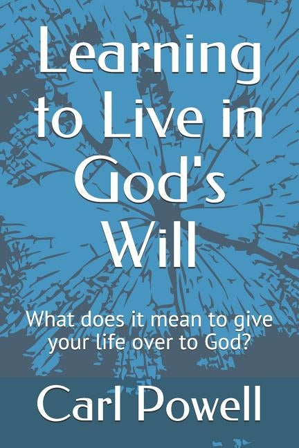 Learning to Live in God's Will: What does it mean to give your life over to God? by Powell III, Carl