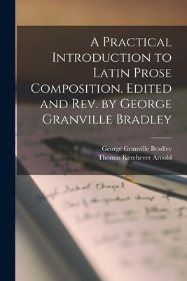 A Practical Introduction to Latin Prose Composition. Edited and rev. by George Granville Bradley by Bradley, George Granville
