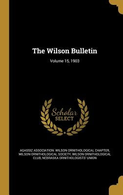 The Wilson Bulletin; Volume 15, 1903 by Agassiz Association Wilson Ornithologic