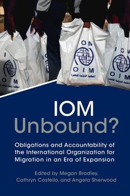 Iom Unbound?: Obligations and Accountability of the International Organization for Migration in an Era of Expansion by Bradley, Megan