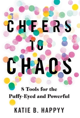 Cheers to Chaos: 8 Tools for the Puffy-Eyed and Powerful by Happyy, Katie B.
