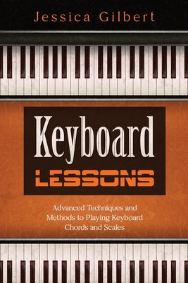 Keyboard Lessons: Advanced Techniques and Methods to Playing Keyboard Chords and Scales by Gilbert, Jessica
