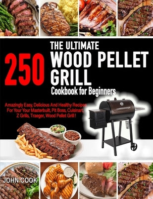 The Ultimate Wood Pellet Grill Cookbook For Beginners: 250 Amazingly, Easy, Delicious and Healthy Recipes for Your Masterbuilt, Pit Boss, Cuisinart, Z by Cook, John