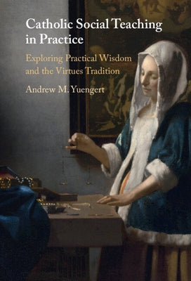 Catholic Social Teaching in Practice: Exploring Practical Wisdom and the Virtues Tradition by Yuengert, Andrew M.