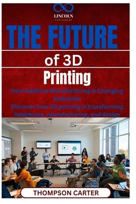 The Future of 3D Printing: How Additive Manufacturing is Changing Industries Discover how 3D printing is transforming healthcare, manufacturing, and d by Carter, Thompson