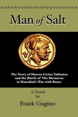 Man of Salt: The Story of Marcus Livius Salinator and the Battle of the Metaurus In Hannibal's War With Rome by Gugino, Frank