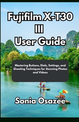 Fujifilm X-T30 III User Guide: Mastering Buttons, Dials, Settings, and Shooting Techniques for Stunning Photos and Videos by Osazee, Sonia