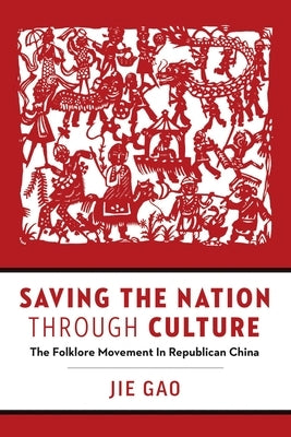 Saving the Nation Through Culture: The Folklore Movement in Republican China by Gao, Jie