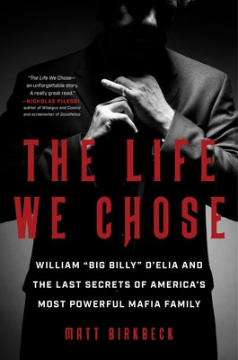 The Life We Chose: William "Big Billy" d'Elia and the Last Secrets of America's Most Powerful Mafia Family by Birkbeck, Matt