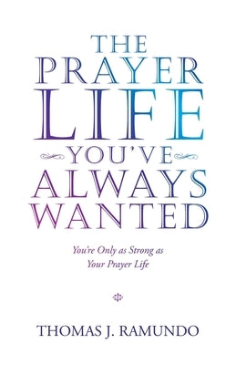The Prayer Life You'Ve Always Wanted: You'Re Only as Strong as Your Prayer Life by Ramundo, Thomas J.