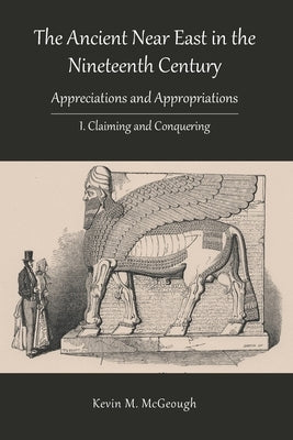 The Ancient Near East in the Nineteenth Century: I. Claiming and Conquering by McGeough, Kevin M.
