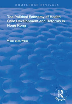 The Political Economy of Health Care Development and Reforms in Hong Kong by Wong, Victor C. W.