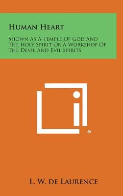 Human Heart: Shown as a Temple of God and the Holy Spirit or a Workshop of the Devil and Evil Spirits by De Laurence, L. W.