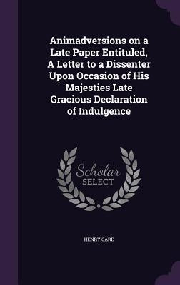 Animadversions on a Late Paper Entituled, A Letter to a Dissenter Upon Occasion of His Majesties Late Gracious Declaration of Indulgence by Care, Henry