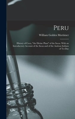 Peru: History of Coca, "the Divine Plant" of the Incas. With an Introductory Account of the Incas and of the Andean Indians of To-day by Mortimer, William Golden