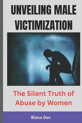 Unveiling Male Victimization: The Silent Truth of Abuse by Women by Dan, Blaise