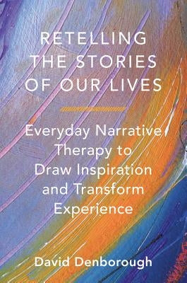 Retelling the Stories of Our Lives: Everyday Narrative Therapy to Draw Inspiration and Transform Experience by Denborough, David