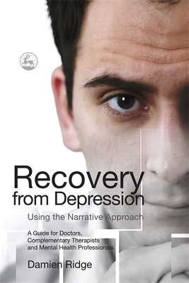 Recovery from Depression Using the Narrative Approach: A Guide for Doctors, Complementary Therapists and Mental Health Professionals by Ridge, Damien