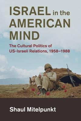 Israel in the American Mind: The Cultural Politics of Us-Israeli Relations, 1958-1988 by Mitelpunkt, Shaul