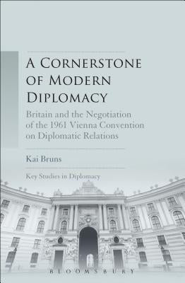 A Cornerstone of Modern Diplomacy: Britain and the Negotiation of the 1961 Vienna Convention on Diplomatic Relations by Bruns, Kai