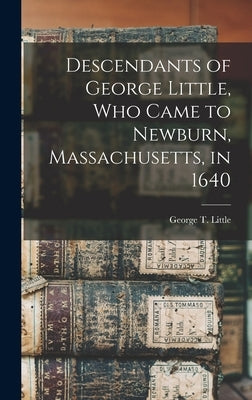 Descendants of George Little, who Came to Newburn, Massachusetts, in 1640 by Little, George T.