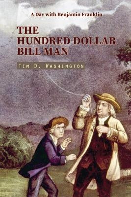 The Hundred Dollar Bill Man: A Day with Benjamin Franklin (Contemporary Short Story) by Washington, Tim D.