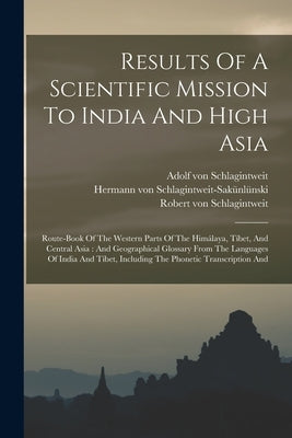 Results Of A Scientific Mission To India And High Asia: Route-book Of The Western Parts Of The Himálaya, Tíbet, And Central Asia: And Geographical Glo by Schlagintweit-Sakünlünski, Hermann Von