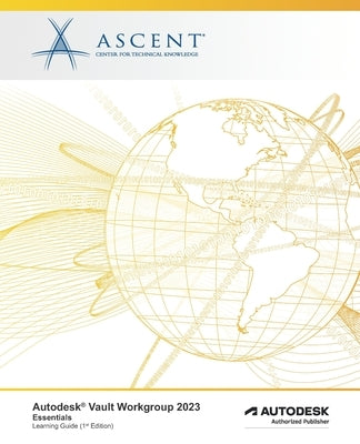 Autodesk Vault Workgroup 2023: Essentials: Autodesk Authorized Publisher by Ascent - Center for Technical Knowledge