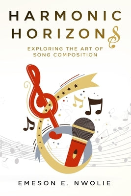 Harmonic Horizons: Exploring the Art of Song Composition by Nwolie, Emeson E.