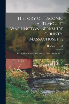 History of Taconic and Mount Washington, Berkshire County, Massachusetts: Its Location, Scenery and History, From 1692 to 1892 ... by Keith, Herbert F.