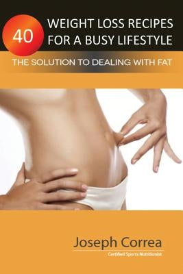 40 Weight Loss Recipes for a Busy Lifestyle: The Solution to Dealing with Fat by Correa, Joseph
