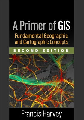 A Primer of GIS: Fundamental Geographic and Cartographic Concepts by Harvey, Francis