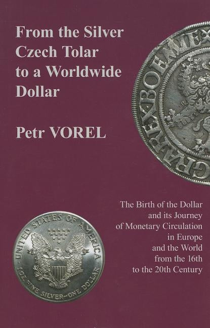 From the Silver Czech Tolar to a Worldwide Dollar: The Birth of the Dollar and Its Journey of Monetary Circulation in Europe and the World from the 16 by Vorel, Petr