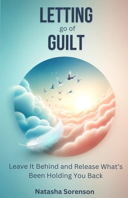 Letting go of Guilt: Leave it Behind and Release What's Been Holding You Back by Sorenson, Natasha