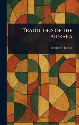 Traditions of the Arikara by Dorsey, George A. (George Amos)