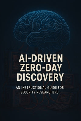 AI-Driven Zero-Day Vulnerability Discovery: An Instructional Guide for Cybersecurity Researchers by Zen, Preston