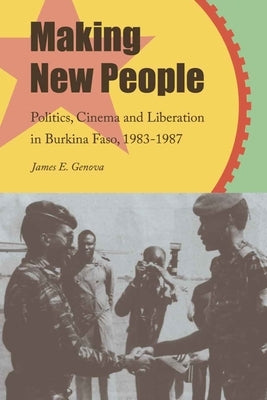 Making New People: Politics, Cinema, and Liberation in Burkina Faso, 1983-1987 by Genova, James